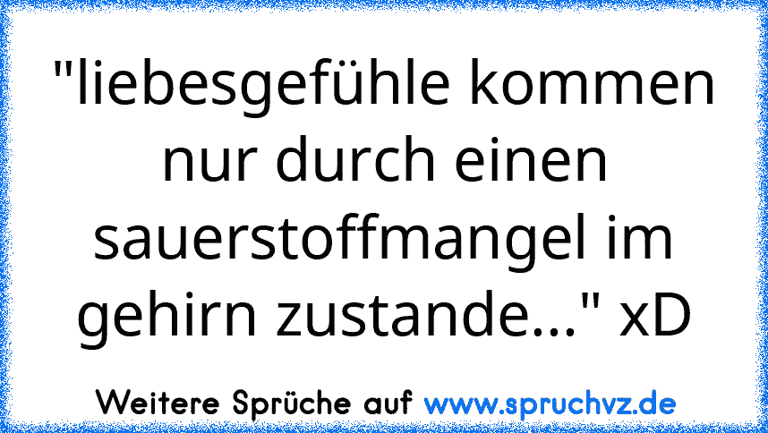 "liebesgefühle kommen nur durch einen sauerstoffmangel im gehirn zustande..." xD