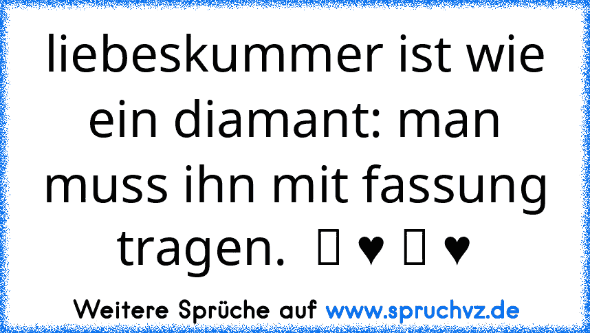 liebeskummer ist wie ein diamant: man muss ihn mit fassung tragen.  ღ ♥ ღ ♥