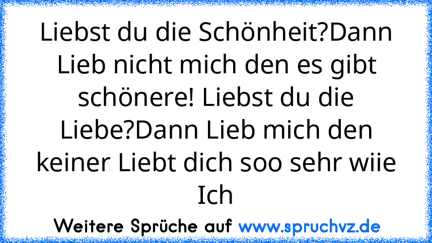 Liebst du die Schönheit?Dann Lieb nicht mich den es gibt schönere! Liebst du die Liebe?Dann Lieb mich den keiner Liebt dich soo sehr wiie Ich