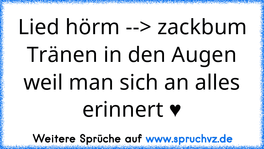 Lied hörm --> zackbum Tränen in den Augen weil man sich an alles erinnert ♥