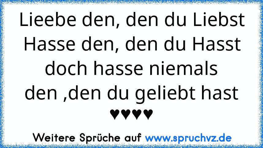 Lieebe den, den du Liebst
Hasse den, den du Hasst
doch hasse niemals
den ,den du geliebt hast
♥♥♥♥