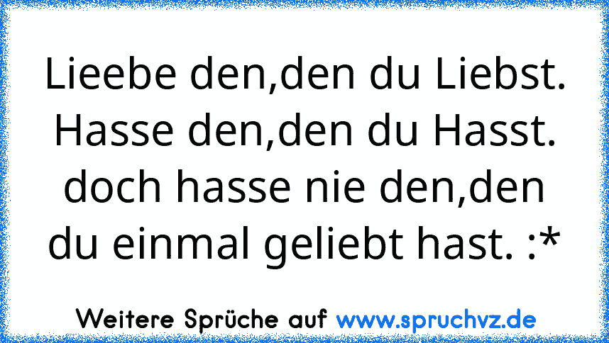 Lieebe den,den du Liebst.
Hasse den,den du Hasst.
doch hasse nie den,den du einmal geliebt hast. :*