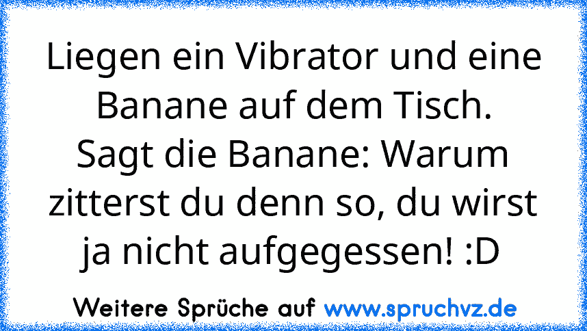 Liegen ein Vibrator und eine Banane auf dem Tisch.
Sagt die Banane: Warum zitterst du denn so, du wirst ja nicht aufgegessen! :D