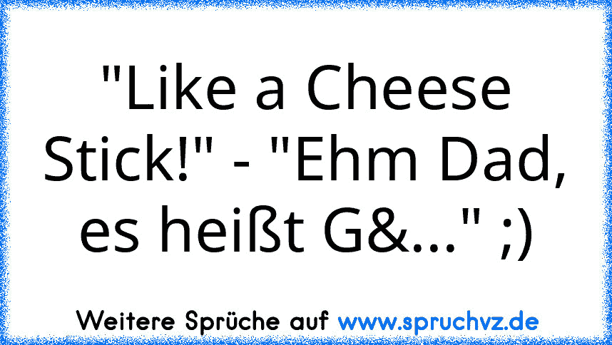 "Like a Cheese Stick!" - "Ehm Dad, es heißt G&..." ;)