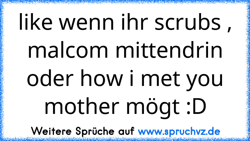 like wenn ihr scrubs , malcom mittendrin oder how i met you mother mögt :D