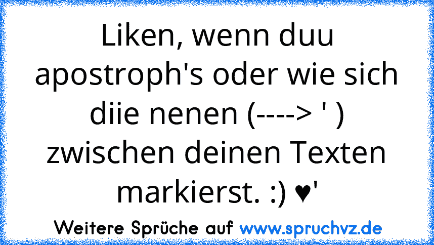 Liken, wenn duu apostroph's oder wie sich diie nenen (----> ' ) zwischen deinen Texten markierst. :) ♥'