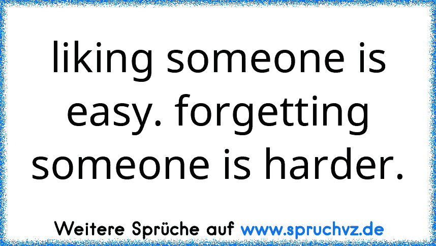 liking someone is easy. forgetting someone is harder.