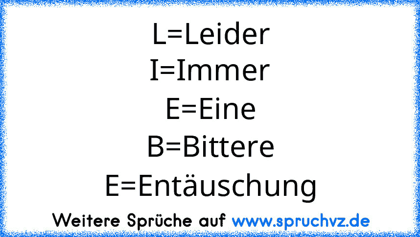 L=Leider
I=Immer
E=Eine
B=Bittere
E=Entäuschung