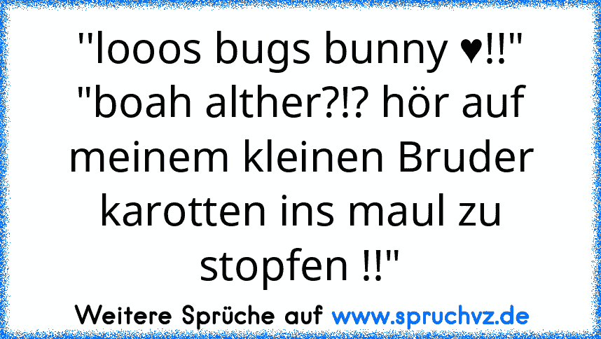 ''looos bugs bunny ♥!!"
"boah alther?!? hör auf meinem kleinen Bruder karotten ins maul zu stopfen !!"