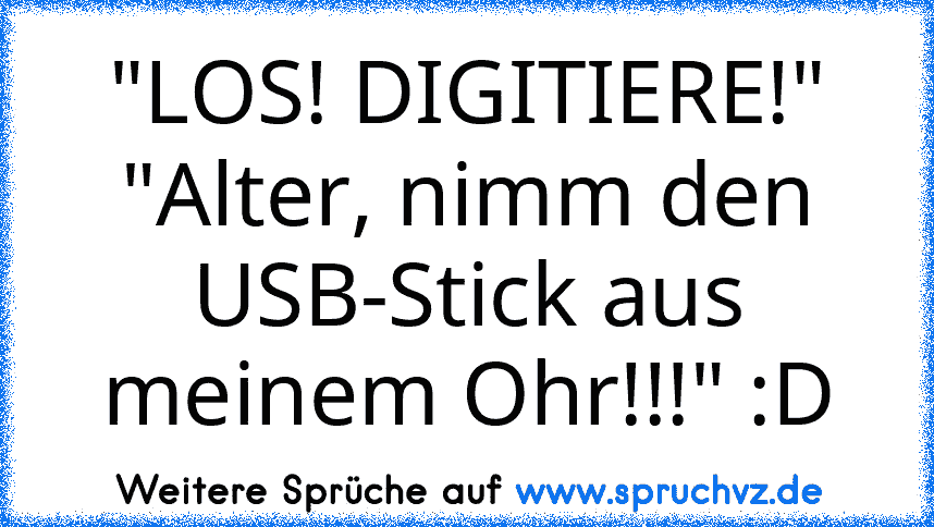 "LOS! DIGITIERE!"
"Alter, nimm den USB-Stick aus meinem Ohr!!!" :D