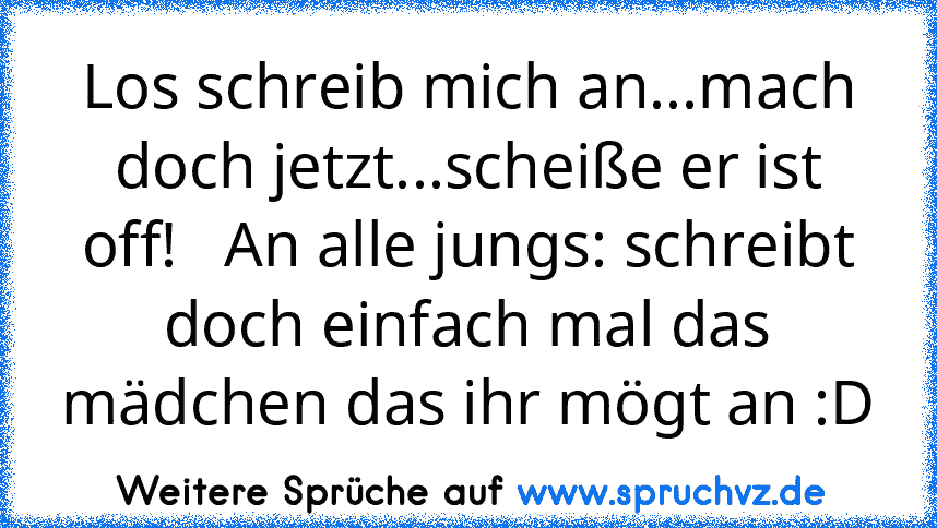 Los schreib mich an...mach doch jetzt...scheiße er ist off!   An alle jungs: schreibt doch einfach mal das mädchen das ihr mögt an :D