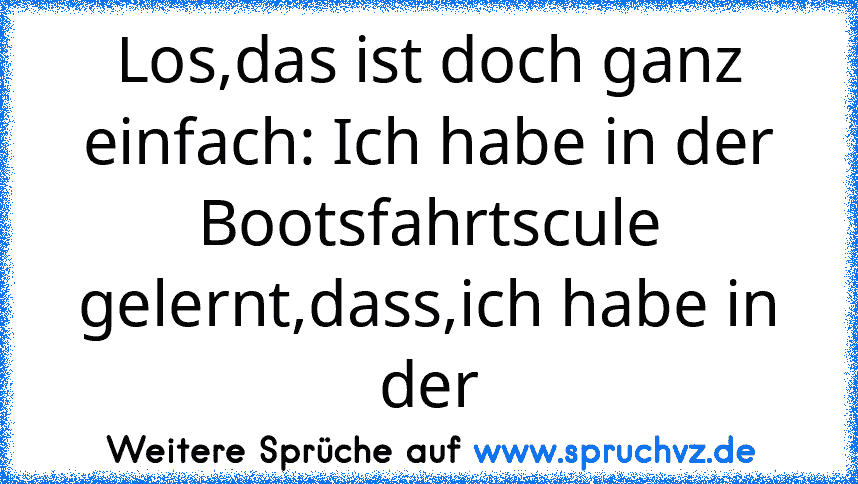 Los,das ist doch ganz einfach: Ich habe in der Bootsfahrtscule gelernt,dass,ich habe in der