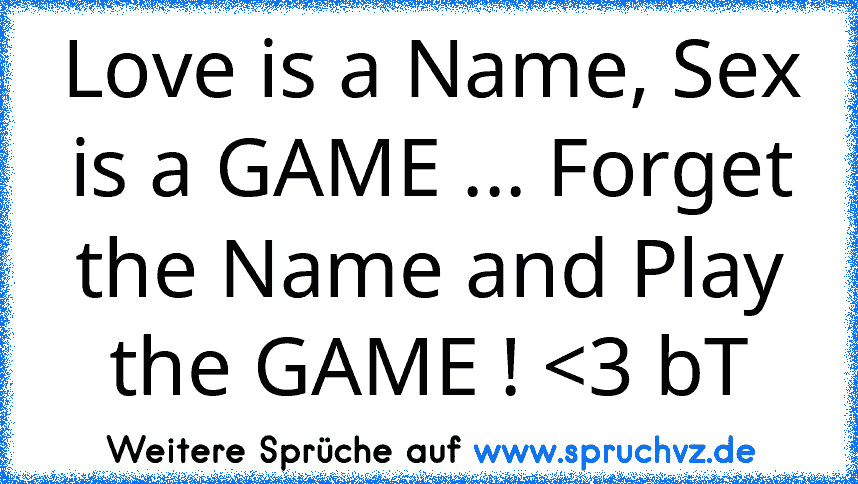 Love is a Name, Sex is a GAME ... Forget the Name and Play the GAME ! 