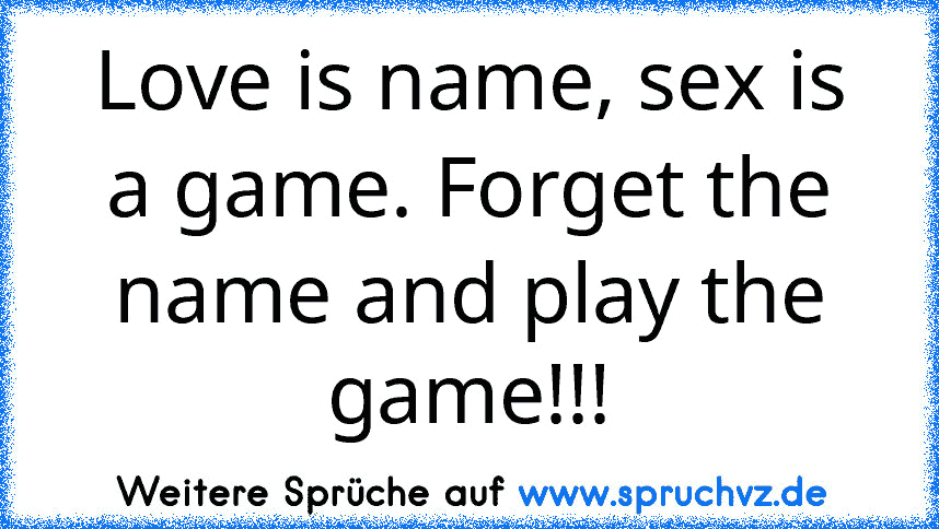 Love is name, sex is a game. Forget the name and play the game!!!