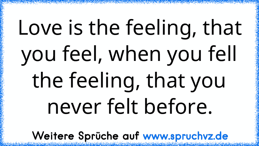 Love is the feeling, that you feel, when you fell the feeling, that you never felt before.