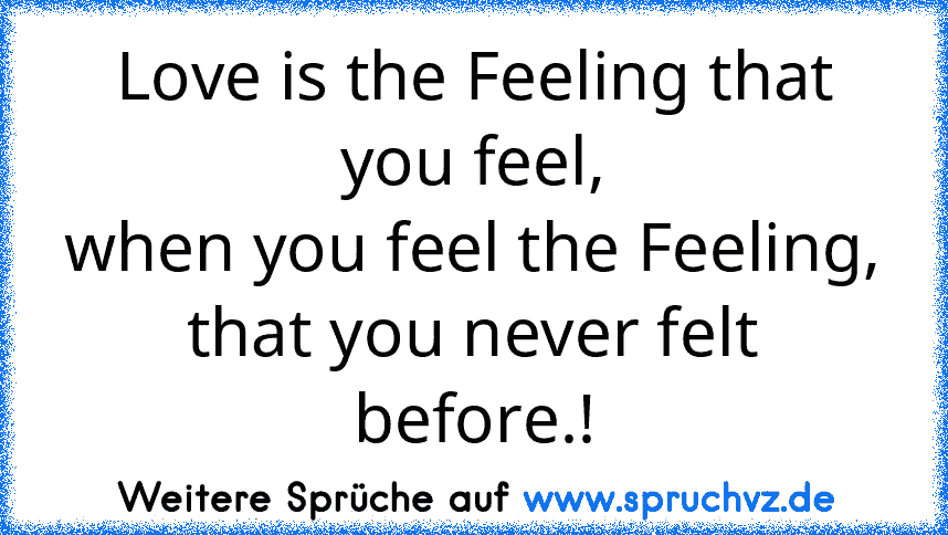 Love is the Feeling that you feel,
when you feel the Feeling,
that you never felt before.!