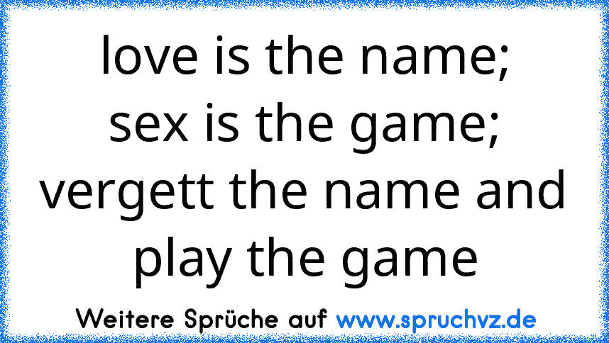 love is the name;
sex is the game;
vergett the name and
play the game