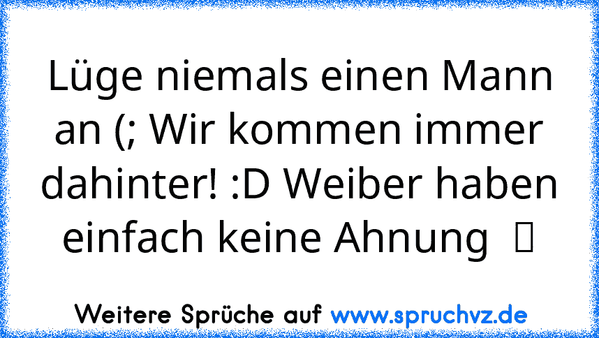 Lüge niemals einen Mann an (; Wir kommen immer dahinter! :D Weiber haben einfach keine Ahnung  ツ