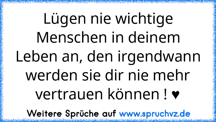 Lügen nie wichtige Menschen in deinem Leben an, den irgendwann werden sie dir nie mehr vertrauen können ! ♥