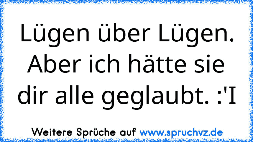 Lügen über Lügen. Aber ich hätte sie dir alle geglaubt. :'I