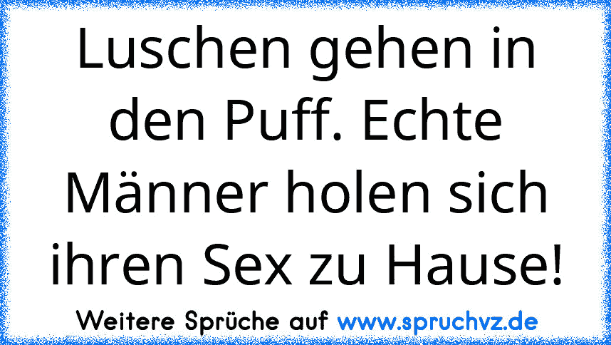 Luschen gehen in den Puff. Echte Männer holen sich ihren Sex zu Hause!