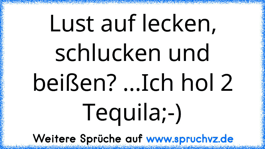 Lust auf lecken, schlucken und beißen? ...Ich hol 2 Tequila;-)