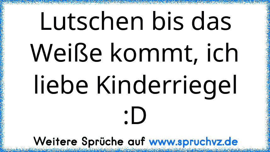 Lutschen bis das Weiße kommt, ich liebe Kinderriegel :D