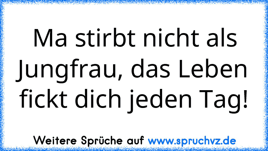 Ma stirbt nicht als Jungfrau, das Leben fickt dich jeden Tag!