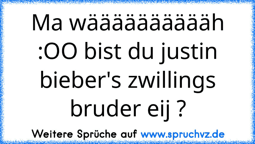 Ma wääääääääääh :OO bist du justin bieber's zwillings bruder eij ?