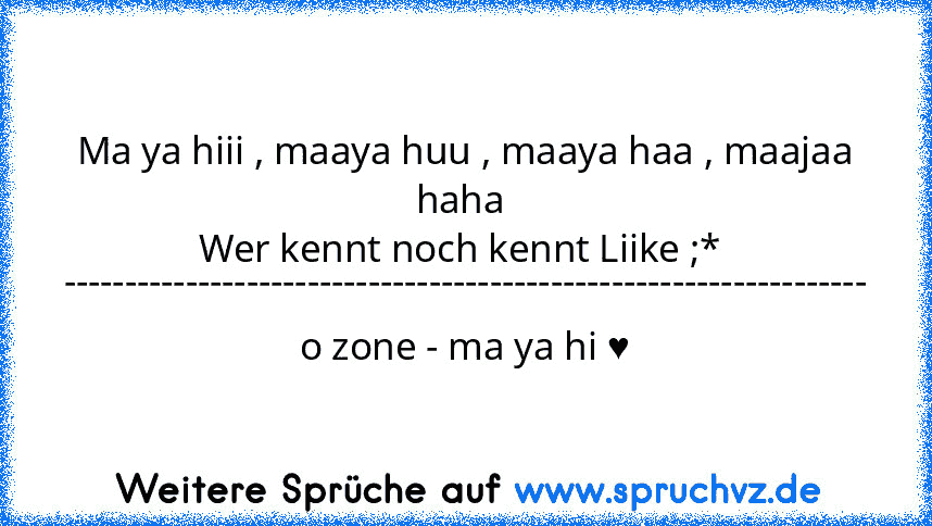 Ma ya hiii , maaya huu , maaya haa , maajaa haha 
Wer kennt noch kennt Liike ;* 
------------------------------------------------------------------
o zone - ma ya hi ♥