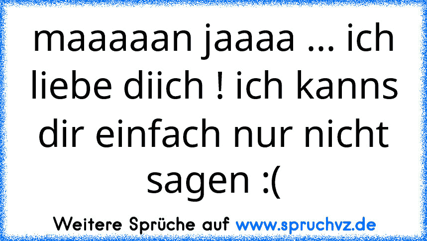 maaaaan jaaaa ... ich liebe diich ! ich kanns dir einfach nur nicht sagen :(