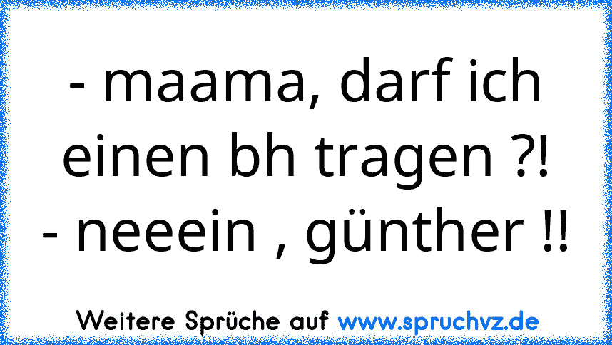 - maama, darf ich einen bh tragen ?!
- neeein , günther !!