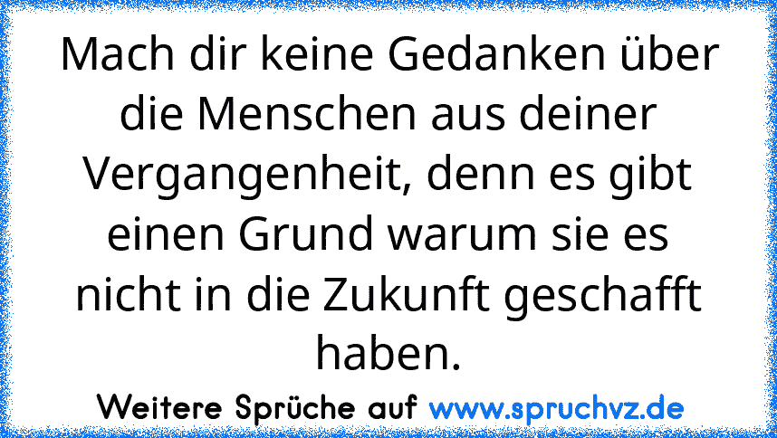 Mach dir keine Gedanken über die Menschen aus deiner Vergangenheit, denn es gibt einen Grund warum sie es nicht in die Zukunft geschafft haben.