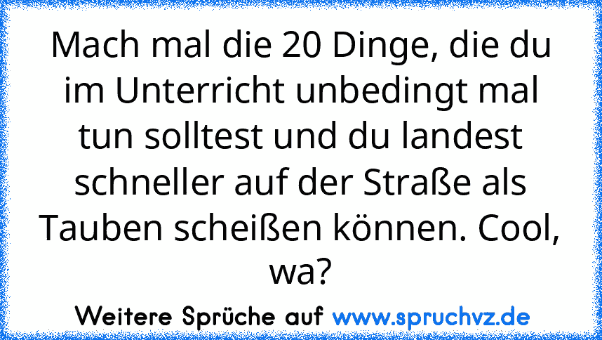 Mach mal die 20 Dinge, die du im Unterricht unbedingt mal tun solltest und du landest schneller auf der Straße als Tauben scheißen können. Cool, wa?