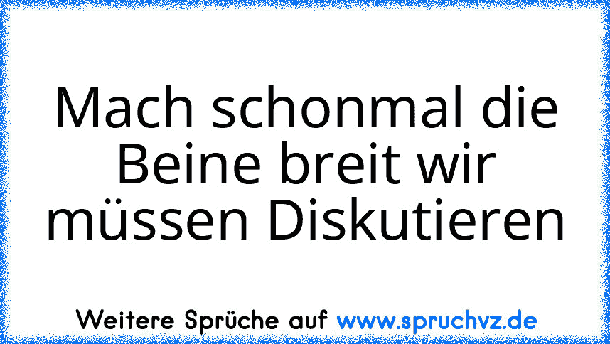 Mach schonmal die Beine breit wir müssen Diskutieren