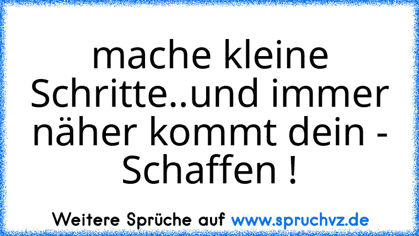 mache kleine Schritte..und immer näher kommt dein - Schaffen !