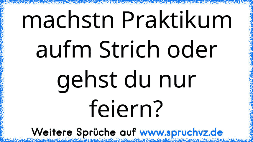 machstn Praktikum aufm Strich oder gehst du nur feiern?