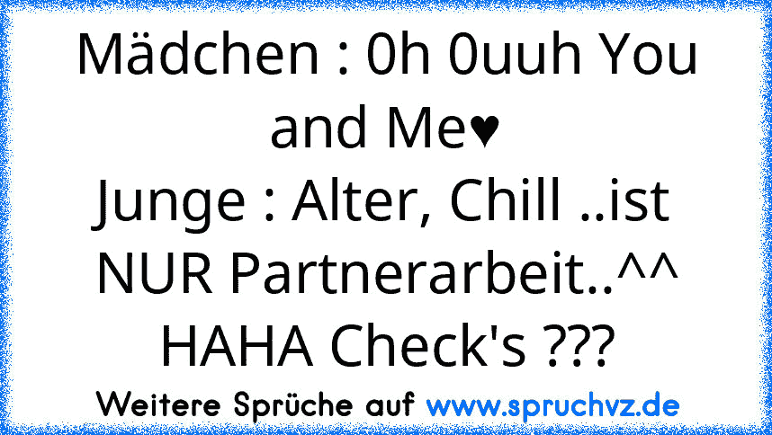 Mädchen : 0h 0uuh You and Me♥
Junge : Alter, Chill ..ist NUR Partnerarbeit..^^
HAHA Check's ???