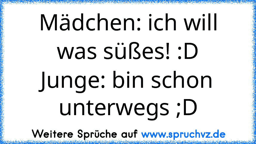 Mädchen: ich will was süßes! :D
Junge: bin schon unterwegs ;D