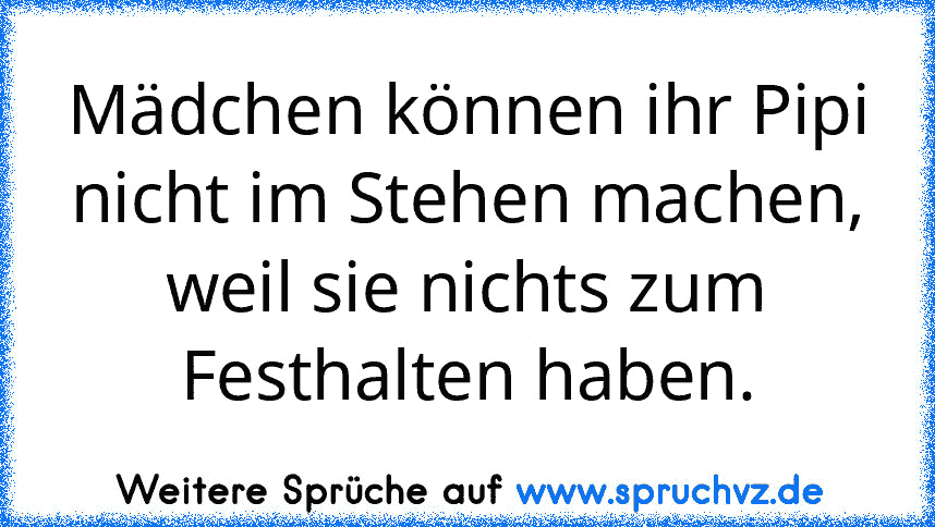 Mädchen können ihr Pipi nicht im Stehen machen,
weil sie nichts zum Festhalten haben.