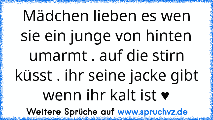 Mädchen lieben es wen sie ein junge von hinten umarmt . auf die stirn küsst . ihr seine jacke gibt wenn ihr kalt ist ♥