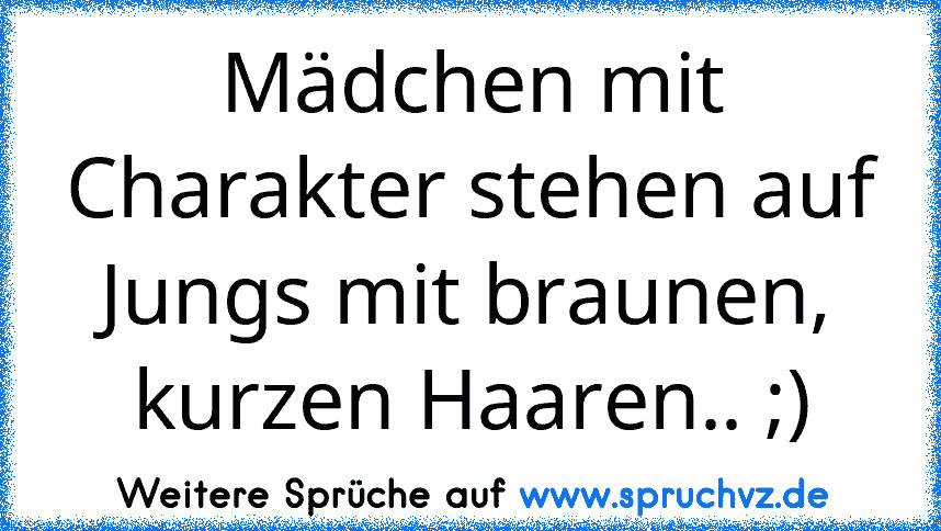 Mädchen mit Charakter stehen auf Jungs mit braunen, kurzen Haaren.. ;)