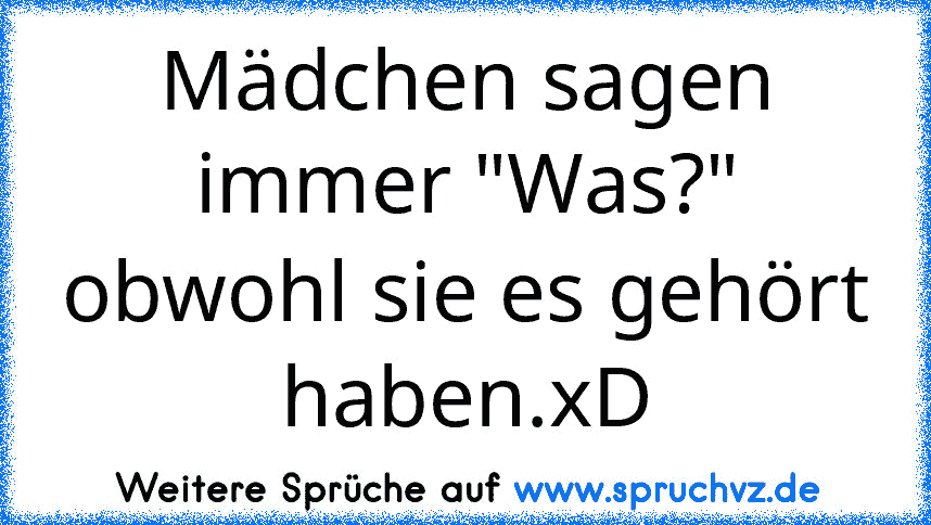 Mädchen sagen immer "Was?" obwohl sie es gehört haben.xD