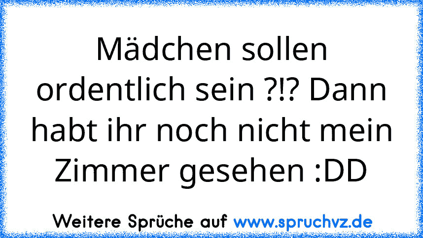 Mädchen sollen ordentlich sein ?!? Dann habt ihr noch nicht mein Zimmer gesehen :DD