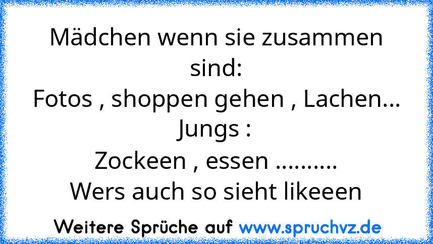 Mädchen wenn sie zusammen sind:
Fotos , shoppen gehen , Lachen...
Jungs :
Zockeen , essen ..........
Wers auch so sieht likeeen