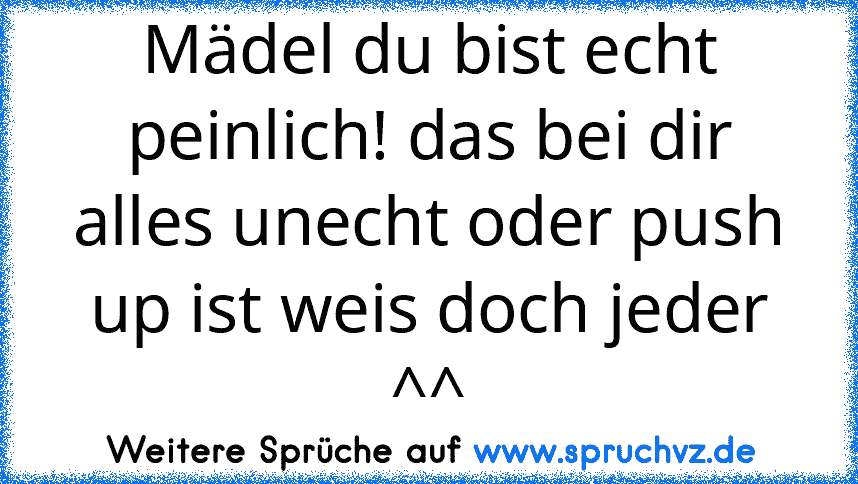 Mädel du bist echt peinlich! das bei dir alles unecht oder push up ist weis doch jeder ^^