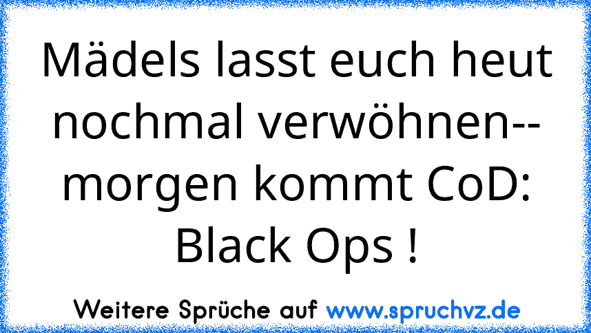 Mädels lasst euch heut nochmal verwöhnen-- morgen kommt CoD: Black Ops !