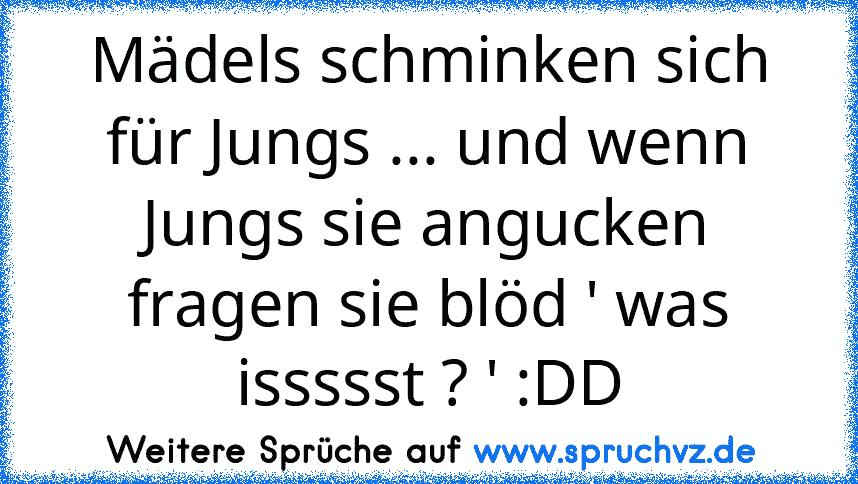 Mädels schminken sich für Jungs ... und wenn Jungs sie angucken fragen sie blöd ' was issssst ? ' :DD