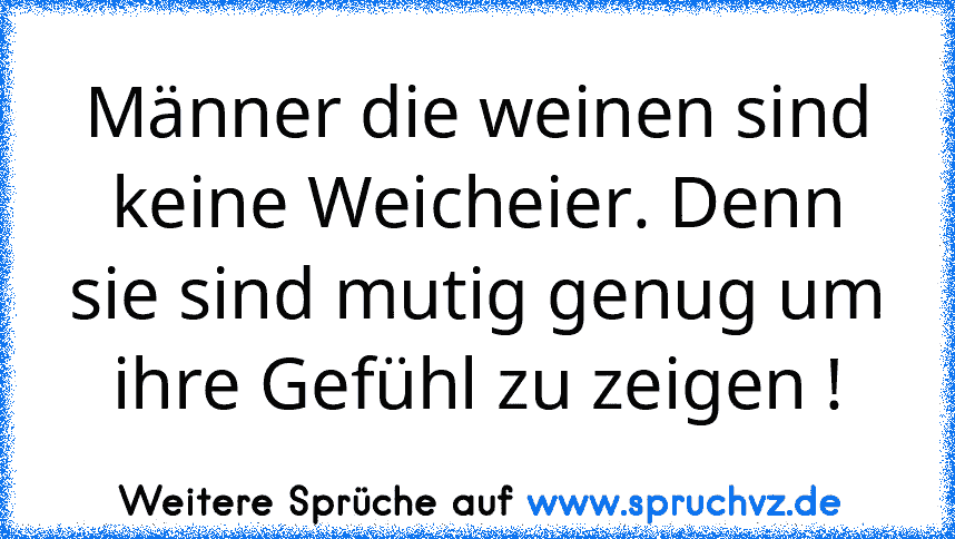 Männer die weinen sind keine Weicheier. Denn sie sind mutig genug um ihre Gefühl zu zeigen !