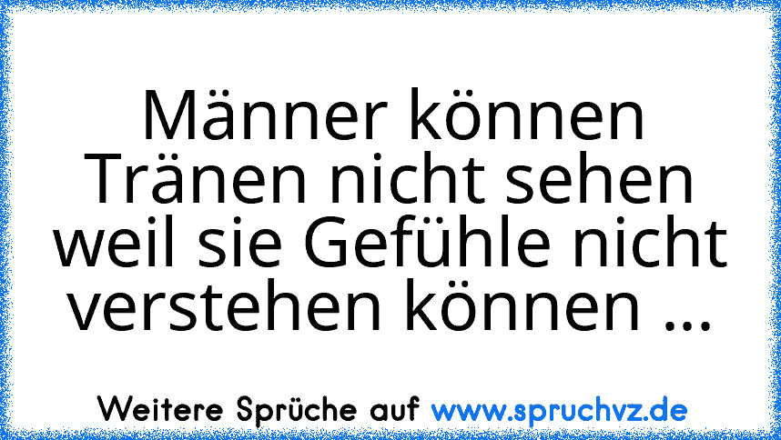 Männer können Tränen nicht sehen weil sie Gefühle nicht verstehen können ...